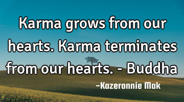 Karma grows from our hearts. Karma terminates from our hearts. - Buddha