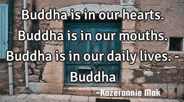 Buddha is in our hearts. Buddha is in our mouths. Buddha is in our daily lives. - Buddha