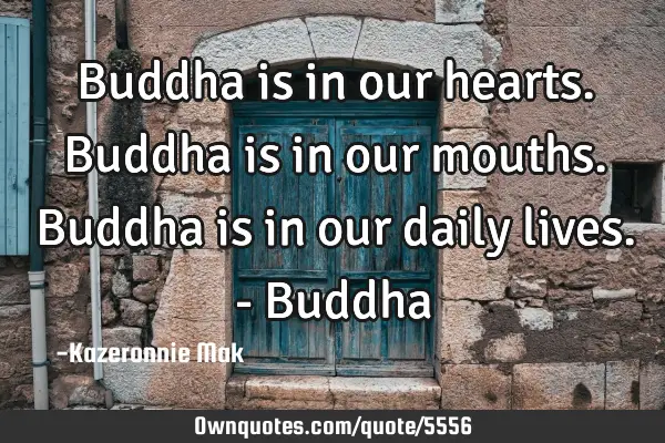 Buddha is in our hearts. Buddha is in our mouths. Buddha is in our daily lives. - B