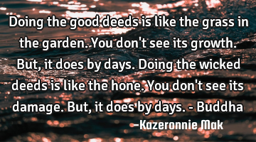 Doing the good deeds is like the grass in the garden. You don