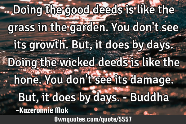 Doing the good deeds is like the grass in the garden. You don