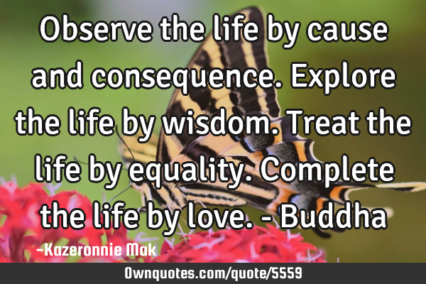 Observe the life by cause and consequence. Explore the life by wisdom. Treat the life by equality. C