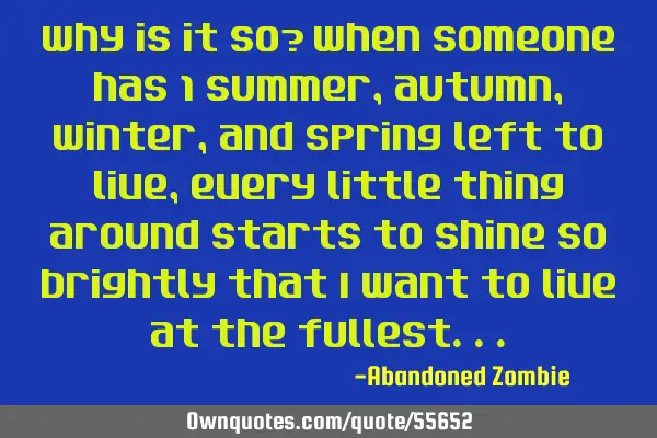 Why is it so? when someone has 1 summer,autumn, winter, and spring left to live, every little thing