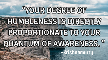 “YOUR DEGREE OF HUMBLENESS IS DIRECTLY PROPORTIONATE TO YOUR QUANTUM OF AWARENESS.”