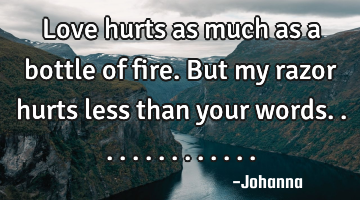 Love hurts as much as a bottle of fire. But my razor hurts less than your words..............