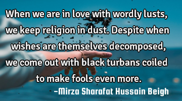 When we are in love with wordly lusts, we keep religion in dust. Despite when wishes are themselves