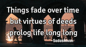Things fade over time but virtues of deeds prolog life long long