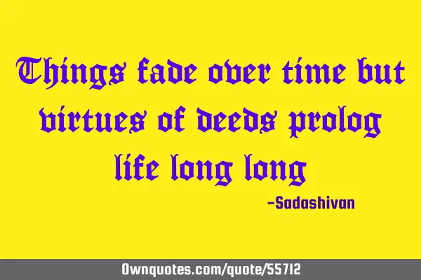 Things fade over time but virtues of deeds prolog life long