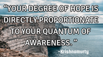 “YOUR DEGREE OF HOPE IS DIRECTLY PROPORTIONATE TO YOUR QUANTUM OF AWARENESS.”
