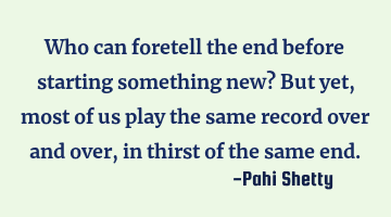 Who can foretell the end before starting something new? But yet, most of us play the same record