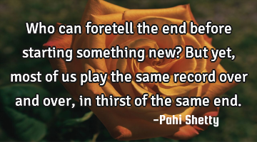 Who can foretell the end before starting something new? But yet, most of us play the same record