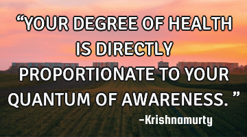 “YOUR DEGREE OF HEALTH IS DIRECTLY PROPORTIONATE TO YOUR QUANTUM OF AWARENESS.”