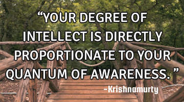 “YOUR DEGREE OF INTELLECT IS DIRECTLY PROPORTIONATE TO YOUR QUANTUM OF AWARENESS.”