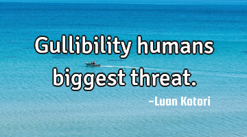 Gullibility humans biggest threat.