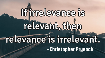 If irrelevance is relevant, then relevance is irrelevant.