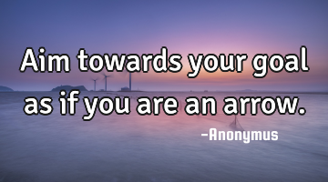 Aim towards your goal as if you are an arrow.