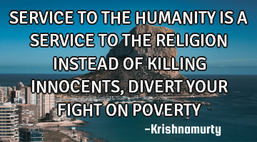SERVICE TO THE HUMANITY IS A SERVICE TO THE RELIGION INSTEAD OF KILLING INNOCENTS, DIVERT YOUR FIGHT