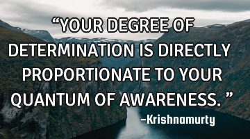 “YOUR DEGREE OF DETERMINATION IS DIRECTLY PROPORTIONATE TO YOUR QUANTUM OF AWARENESS.”