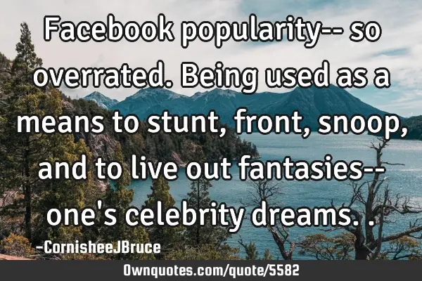 Facebook popularity-- so overrated. Being used as a means to stunt, front, snoop, and to live out