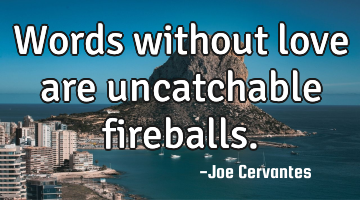 Words without love are uncatchable fireballs.