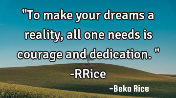 "To make your dreams a reality, all one needs is courage and dedication." -RRice
