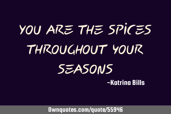 You are the spices throughout your