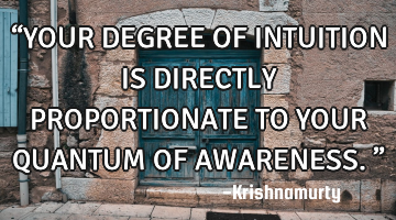 “YOUR DEGREE OF INTUITION IS DIRECTLY PROPORTIONATE TO YOUR QUANTUM OF AWARENESS.”