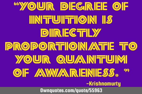 “YOUR DEGREE OF INTUITION IS DIRECTLY PROPORTIONATE TO YOUR QUANTUM OF AWARENESS.”