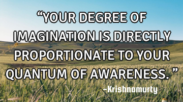 “YOUR DEGREE OF IMAGINATION IS DIRECTLY PROPORTIONATE TO YOUR QUANTUM OF AWARENESS.”