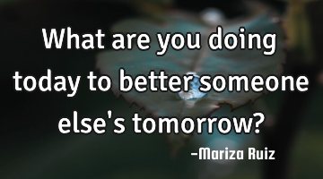 what are you doing today to better someone else