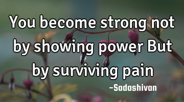 You become strong not by showing power But by surviving pain