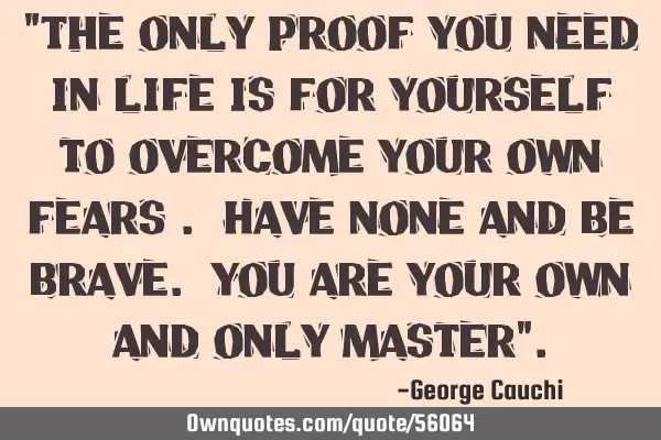 "The only proof you need in life is for yourself to overcome your own fears . Have none and be