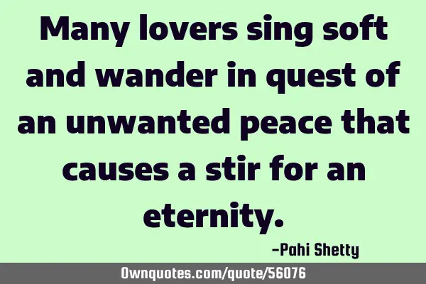 Many lovers sing soft and wander in quest of an unwanted peace that causes a stir for an