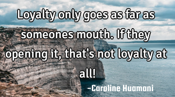 Loyalty only goes as far as someones mouth. If they opening it, that