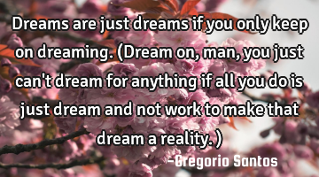 Dreams are just dreams if you only keep on dreaming. (Dream on, man, you just can