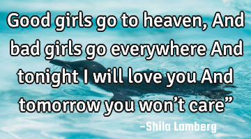 Good girls go to heaven, And bad girls go everywhere And tonight I will love you And tomorrow you
