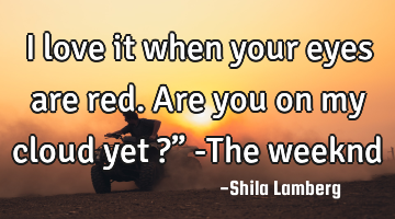 I love it when your eyes are red. Are you on my cloud yet ?” -The weeknd♥