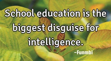 School education is the biggest disguise for intelligence.