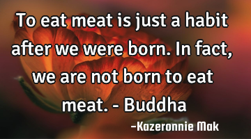 To eat meat is just a habit after we were born. In fact, we are not born to eat meat. - Buddha