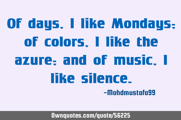 Of days, I like Mondays; of colors, I like the azure; and of music , I like