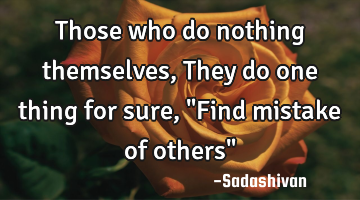 Those who do nothing themselves, They do one thing for sure, "Find mistake of others"