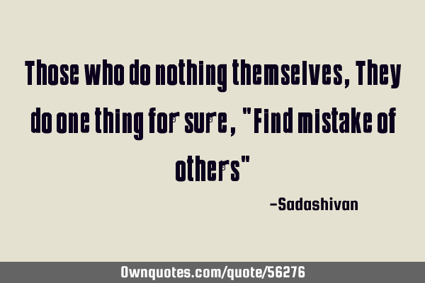 Those who do nothing themselves, They do one thing for sure, "Find mistake of others"