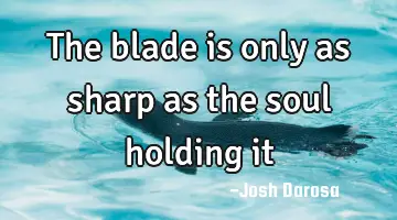 The blade is only as sharp as the soul holding