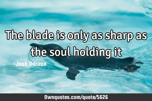 The blade is only as sharp as the soul holding