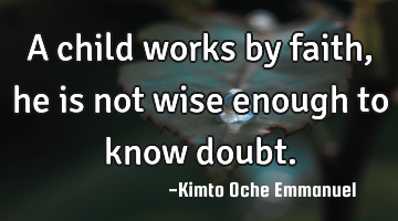 A child works by faith, he is not wise enough to know