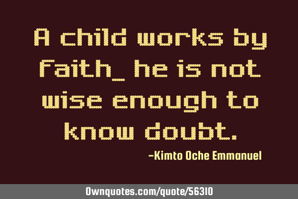 A child works by faith, he is not wise enough to know