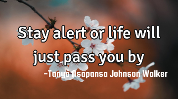 Stay alert or life will just pass you by