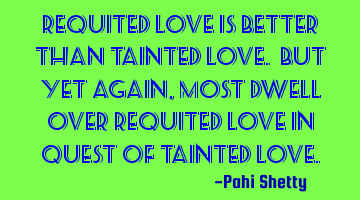 Requited love is better than tainted love. But yet again, most dwell over requited love in quest of