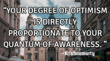 “YOUR DEGREE OF OPTIMISM IS DIRECTLY PROPORTIONATE TO YOUR QUANTUM OF AWARENESS.”