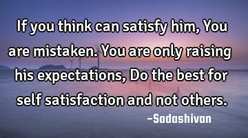 If you think can satisfy him, You are mistaken. You are only raising his expectations, Do the best